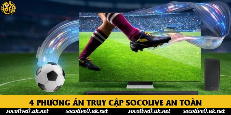 4 phương án truy cập Socolive an toàn