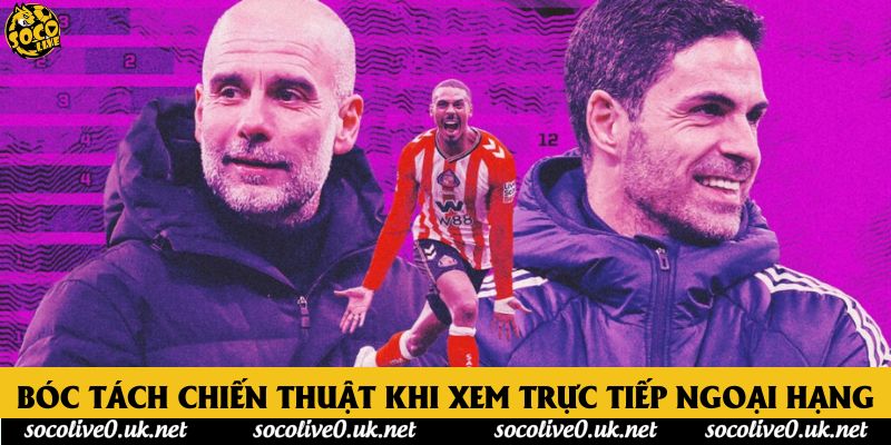 Bóc tách chiến thuật khi xem trực tiếp Ngoại hạng