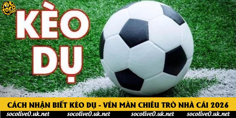 Cách Nhận Biết Kèo Dụ - Vén Màn Chiêu Trò Nhà Cái 2026