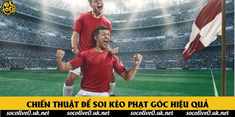 Chiến thuật để soi kèo phạt góc hiệu quả