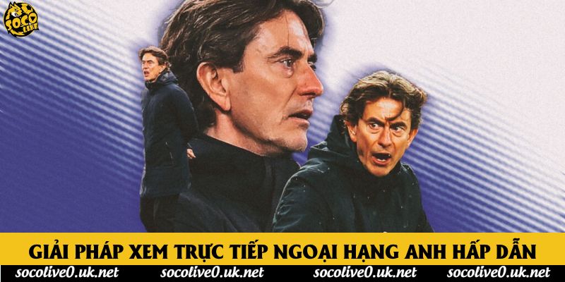 Giải pháp xem trực tiếp Ngoại hạng Anh hấp dẫn