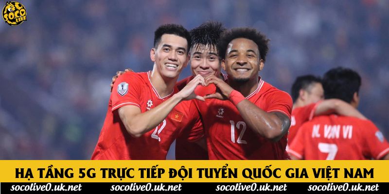 Hạ tầng 5G trực tiếp đội tuyển quốc gia Việt Nam Hạ tầng 5G trực tiếp đội tuyển quốc gia Việt Nam