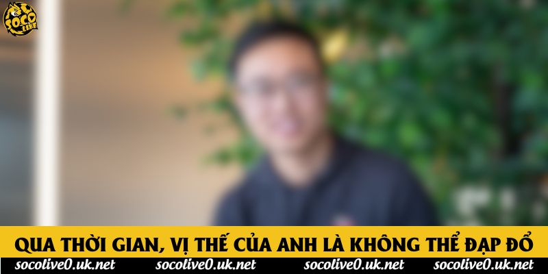 Qua thời gian, vị thế của anh là không thể đạp đổ