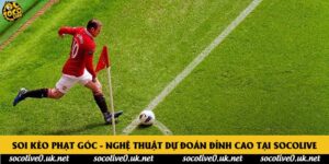 Soi Kèo Phạt Góc - Nghệ Thuật Dự Đoán Đỉnh Cao Tại Socolive