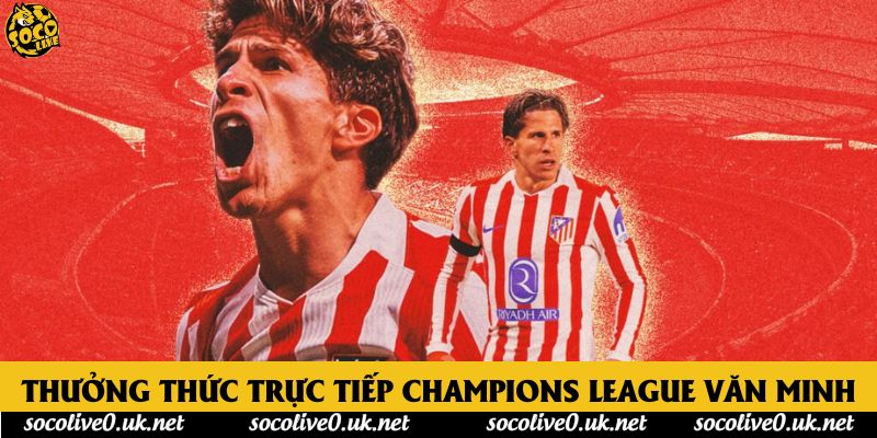 Thưởng thức trực tiếp Champions League văn minh