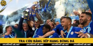 Bảng xếp hạng bóng đá hôm nay - Cập nhật vị trí các đội bóng tại Socolive