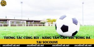 Tương Tác Cùng BLV - Nâng Tầm Cảm Xúc Bóng Đá Tại Socolive